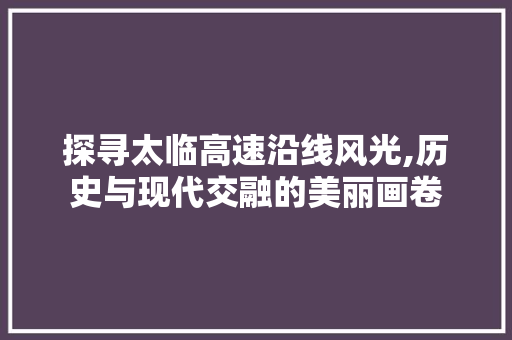 探寻太临高速沿线风光,历史与现代交融的美丽画卷