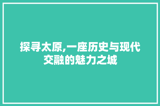 探寻太原,一座历史与现代交融的魅力之城