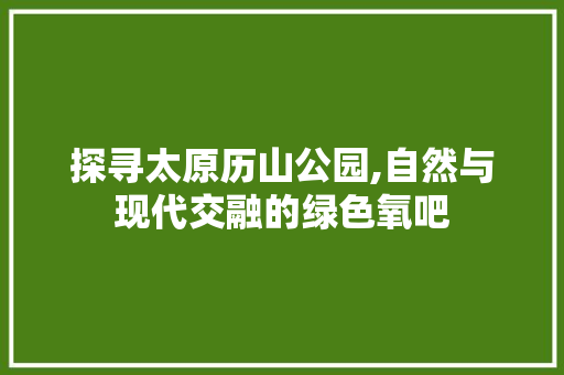 探寻太原历山公园,自然与现代交融的绿色氧吧