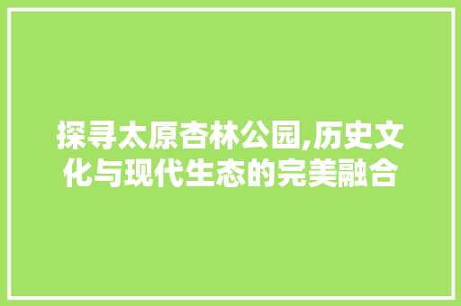 探寻太原杏林公园,历史文化与现代生态的完美融合