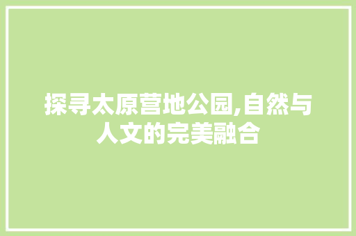 探寻太原营地公园,自然与人文的完美融合