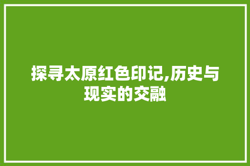 探寻太原红色印记,历史与现实的交融