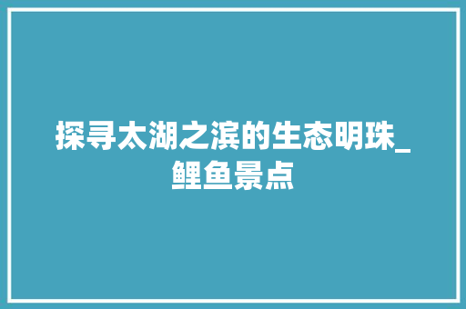 探寻太湖之滨的生态明珠_鲤鱼景点