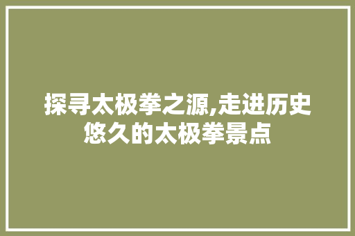 探寻太极拳之源,走进历史悠久的太极拳景点