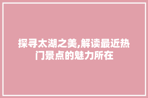 探寻太湖之美,解读最近热门景点的魅力所在