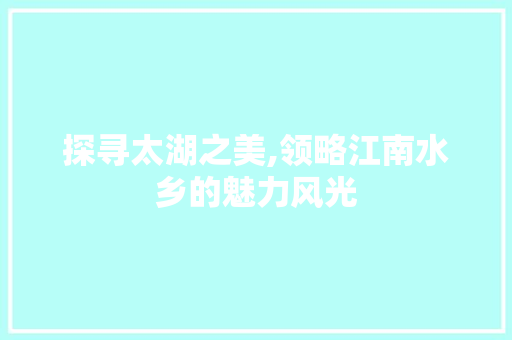 探寻太湖之美,领略江南水乡的魅力风光