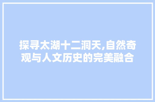 探寻太湖十二洞天,自然奇观与人文历史的完美融合