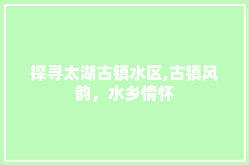 探寻太湖古镇水区,古镇风韵，水乡情怀