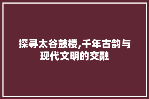 探寻太谷鼓楼,千年古韵与现代文明的交融