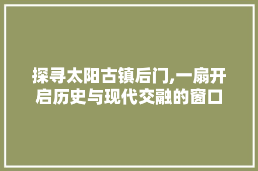 探寻太阳古镇后门,一扇开启历史与现代交融的窗口