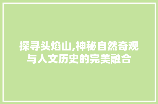 探寻头焰山,神秘自然奇观与人文历史的完美融合