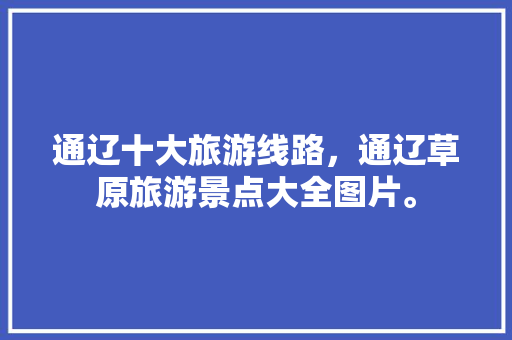 通辽十大旅游线路，通辽草原旅游景点大全图片。