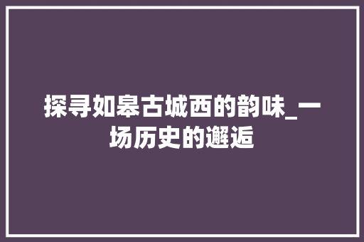 探寻如皋古城西的韵味_一场历史的邂逅