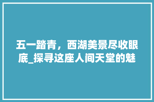 五一踏青，西湖美景尽收眼底_探寻这座人间天堂的魅力  第1张