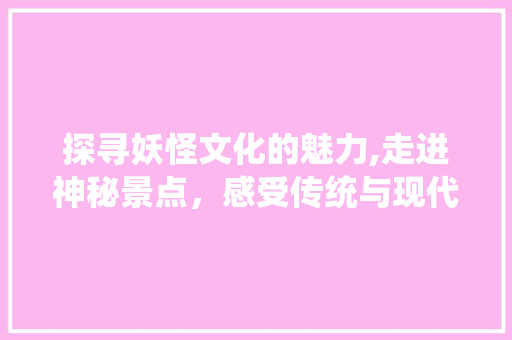 探寻妖怪文化的魅力,走进神秘景点，感受传统与现代的交融