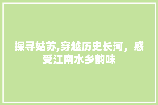 探寻姑苏,穿越历史长河，感受江南水乡韵味