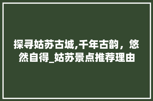 探寻姑苏古城,千年古韵，悠然自得_姑苏景点推荐理由