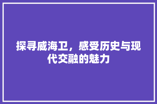 探寻威海卫，感受历史与现代交融的魅力  第1张