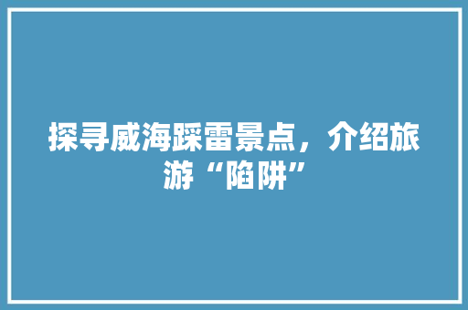 探寻威海踩雷景点，介绍旅游“陷阱”