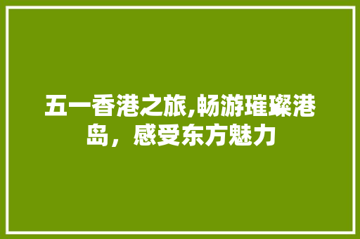 五一香港之旅,畅游璀璨港岛，感受东方魅力  第1张