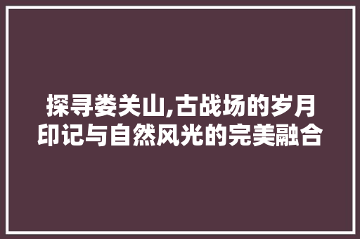 探寻娄关山,古战场的岁月印记与自然风光的完美融合