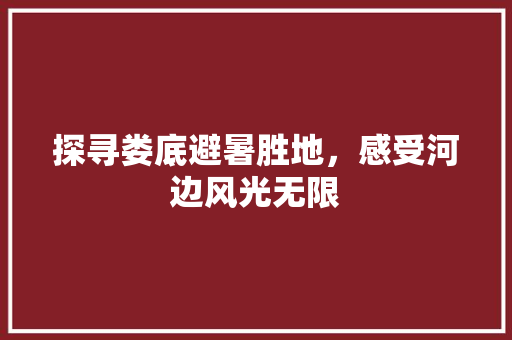 探寻娄底避暑胜地，感受河边风光无限