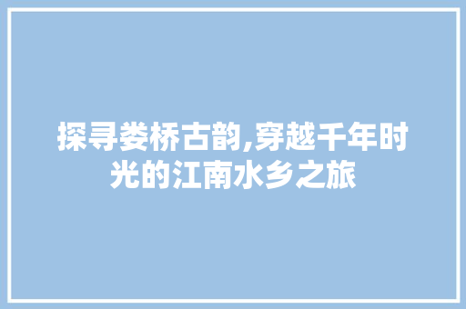 探寻娄桥古韵,穿越千年时光的江南水乡之旅