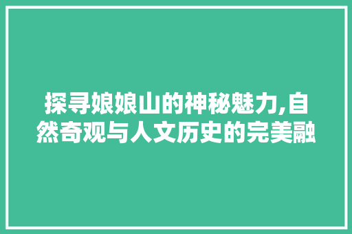 探寻娘娘山的神秘魅力,自然奇观与人文历史的完美融合