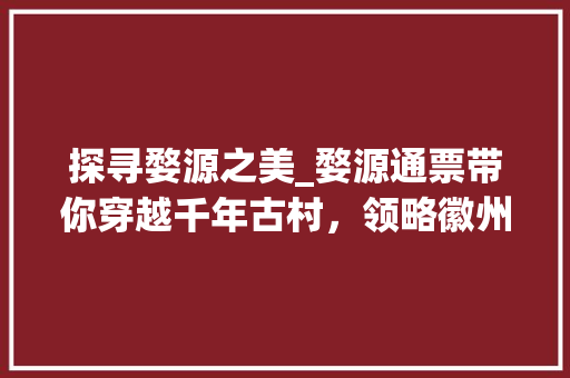 探寻婺源之美_婺源通票带你穿越千年古村，领略徽州风情