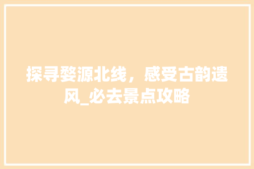 探寻婺源北线，感受古韵遗风_必去景点攻略