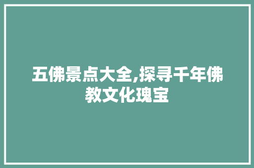 五佛景点大全,探寻千年佛教文化瑰宝