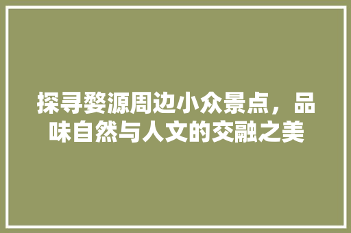 探寻婺源周边小众景点，品味自然与人文的交融之美