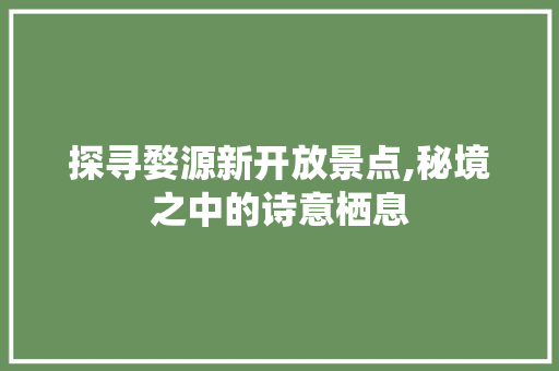 探寻婺源新开放景点,秘境之中的诗意栖息