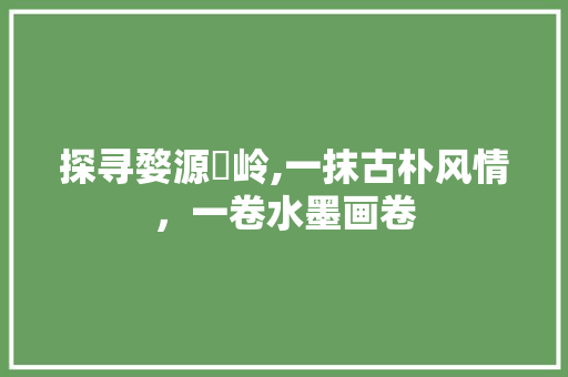 探寻婺源葟岭,一抹古朴风情，一卷水墨画卷