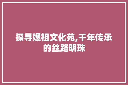 探寻嫘祖文化苑,千年传承的丝路明珠