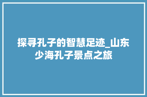 探寻孔子的智慧足迹_山东少海孔子景点之旅