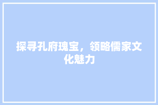 探寻孔府瑰宝，领略儒家文化魅力