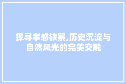 探寻孝感铁寨,历史沉淀与自然风光的完美交融