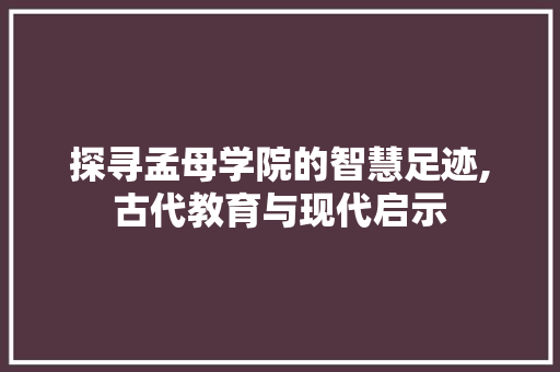 探寻孟母学院的智慧足迹,古代教育与现代启示