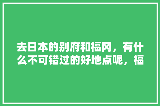 去日本的别府和福冈，有什么不可错过的好地点呢，福冈旅游推荐地方。