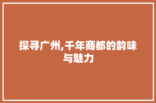 探寻广州,千年商都的韵味与魅力