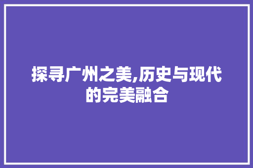 探寻广州之美,历史与现代的完美融合