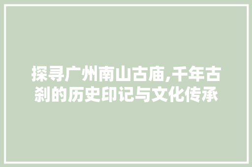 探寻广州南山古庙,千年古刹的历史印记与文化传承