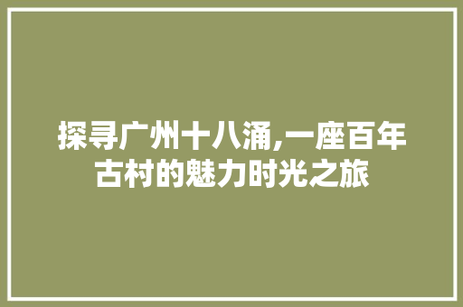 探寻广州十八涌,一座百年古村的魅力时光之旅