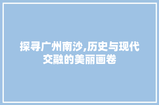 探寻广州南沙,历史与现代交融的美丽画卷