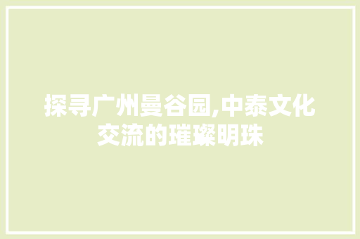 探寻广州曼谷园,中泰文化交流的璀璨明珠