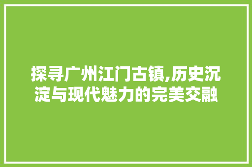 探寻广州江门古镇,历史沉淀与现代魅力的完美交融