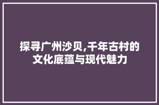 探寻广州沙贝,千年古村的文化底蕴与现代魅力