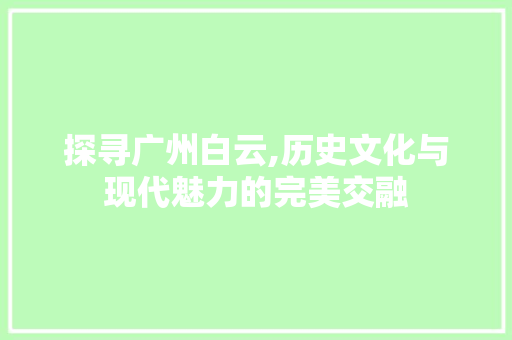 探寻广州白云,历史文化与现代魅力的完美交融