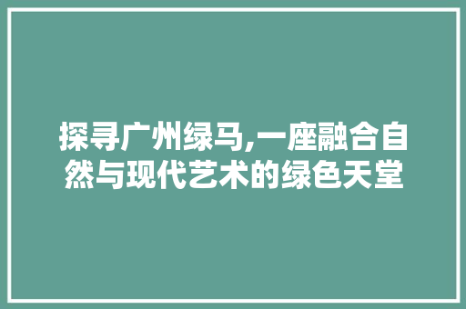 探寻广州绿马,一座融合自然与现代艺术的绿色天堂